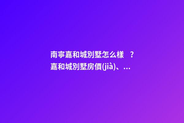 南寧嘉和城別墅怎么樣？嘉和城別墅房價(jià)、戶型圖、周邊配套樓盤分析